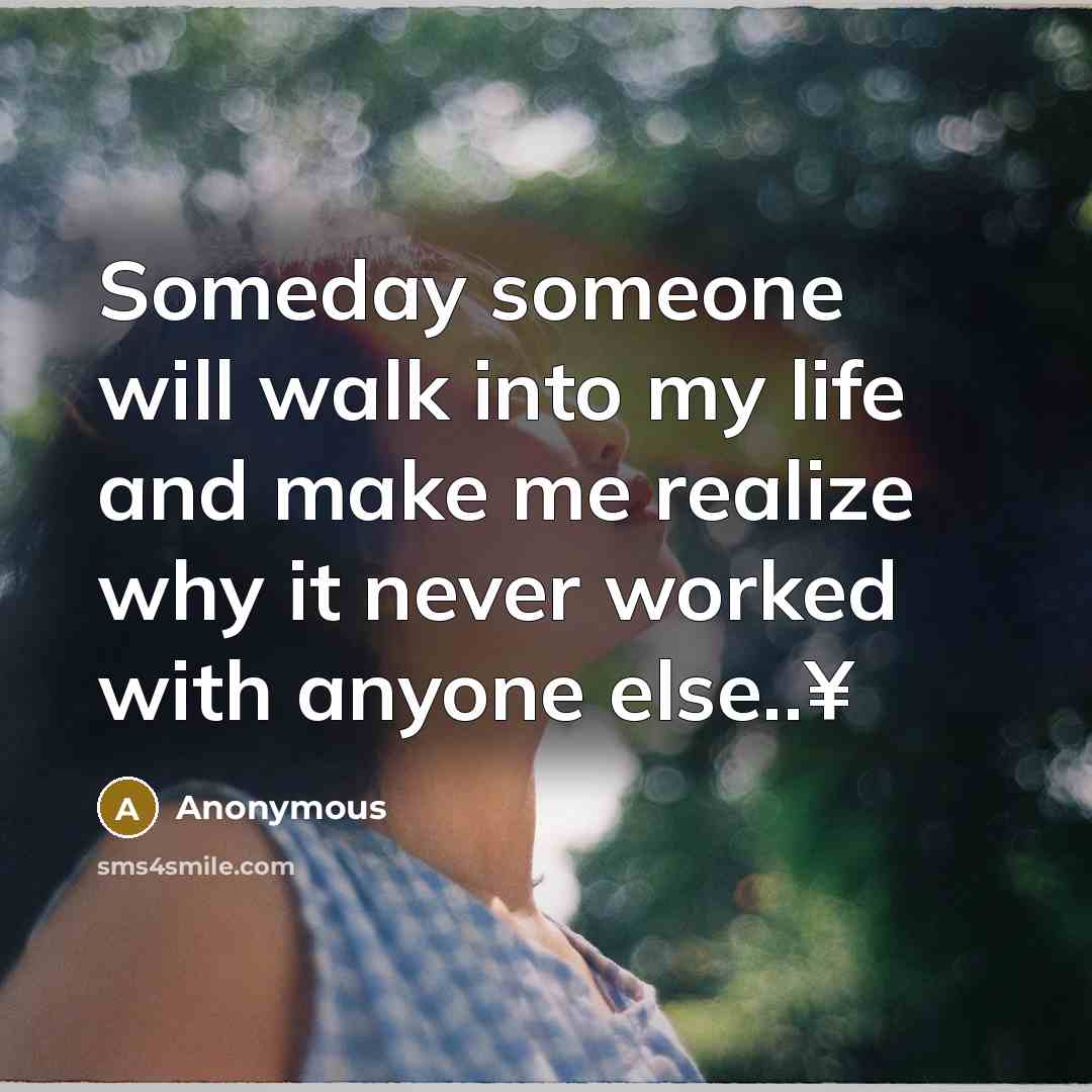 “Someday someone will walk into my life and make me realize why it never worked with anyone else..¥” quote by Anonymous
