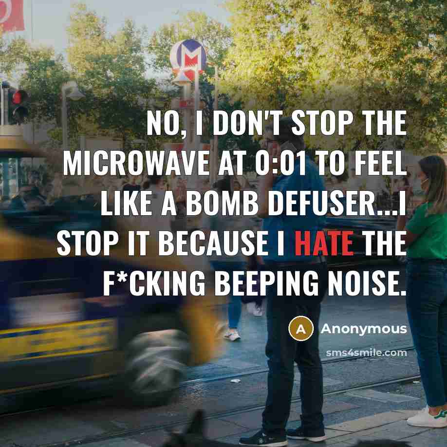 “No, I don't stop the microwave at 0:01 to feel like a bomb defuser...I stop it because I hate the f*cking beeping noise.” quote by Anonymous