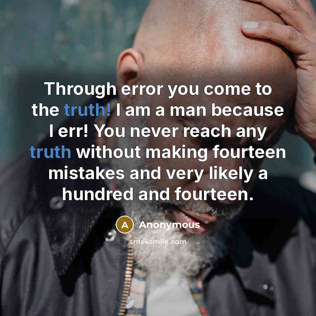 “Through error you come to the truth! I am a man because I err! You never reach any truth without making fourteen mistakes and very likely a hundred and fourteen.” quote by Anonymous