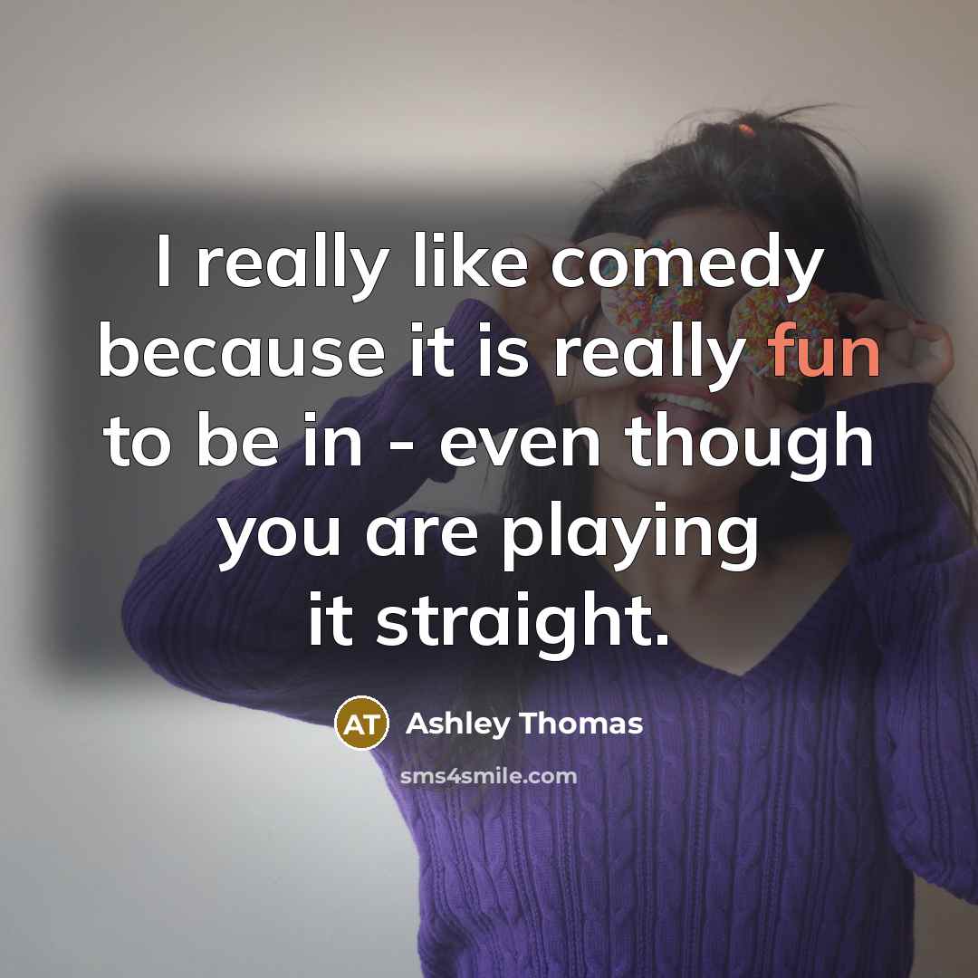 “I really like comedy because it is really fun to be in - even though you are playing it straight.” quote by Ashley Thomas