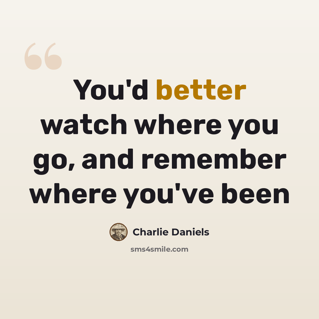 “You'd better watch where you go, and remember where you've been” quote by Charlie Daniels