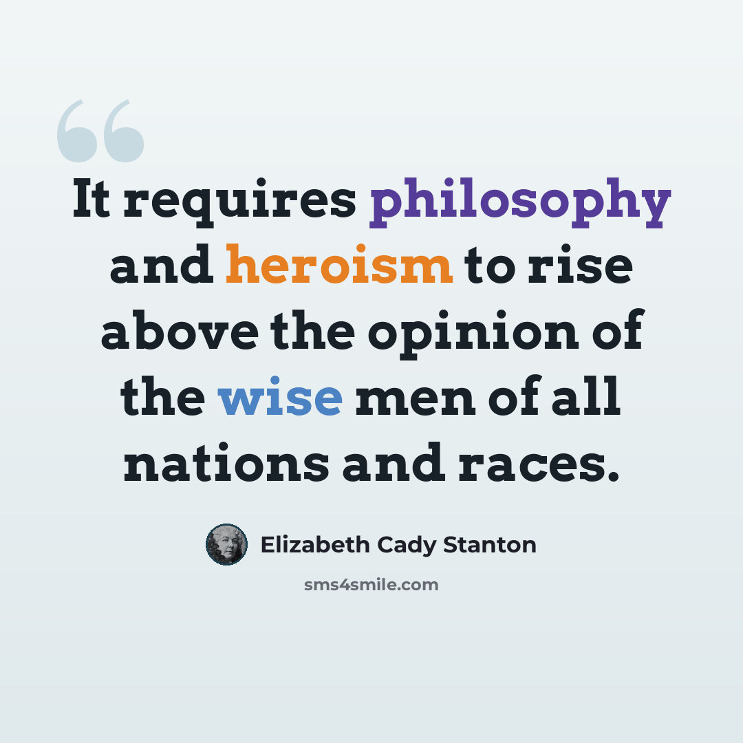“It requires philosophy and heroism to rise above the opinion of the wise men of all nations and races.” quote by Elizabeth Cady Stanton