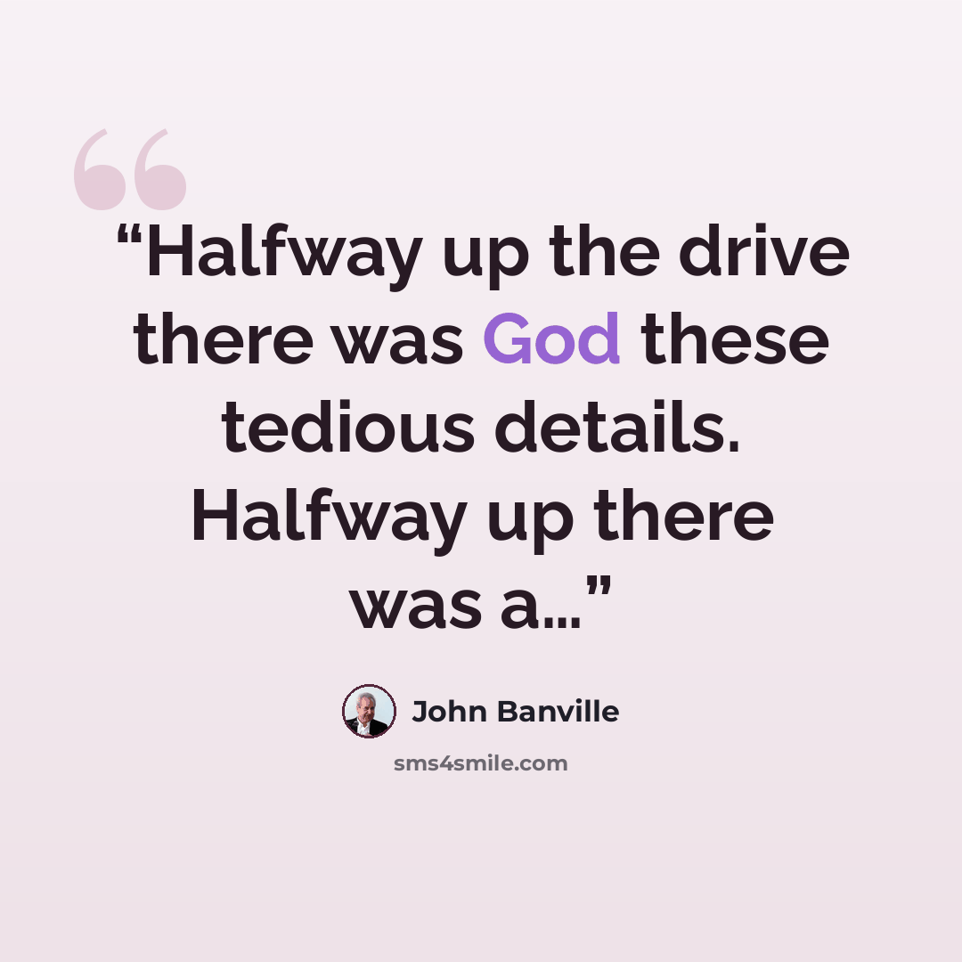 “Halfway up the drive there was God these tedious details. Halfway up there was a…” quote by John Banville