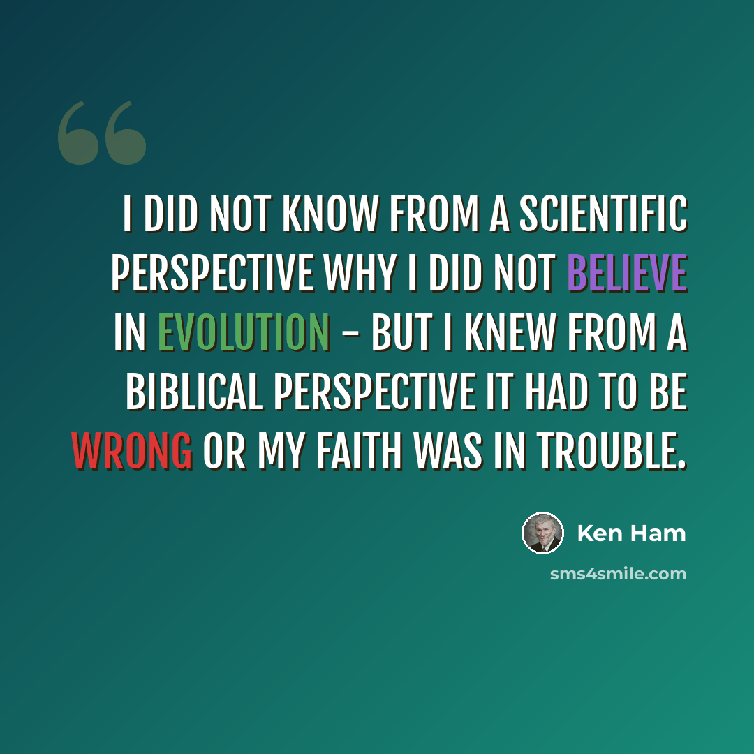 “I did not know from a scientific perspective why I did not believe in evolution - but I knew from a Biblical perspective it had to be wrong or my faith was in trouble.” quote by Ken Ham