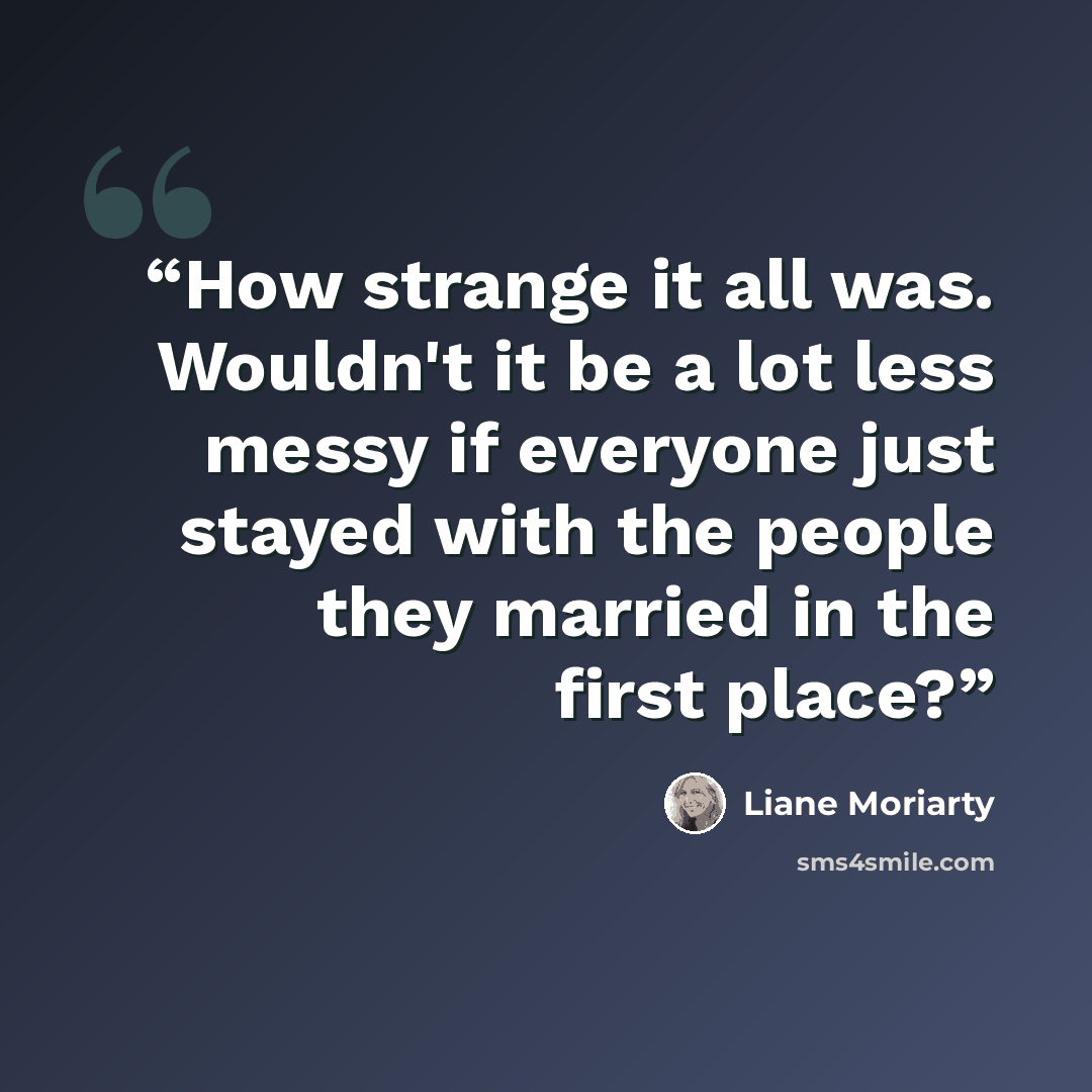“How strange it all was. Wouldn't it be a lot less messy if everyone just stayed with the people they married in the first place?” quote by Liane Moriarty