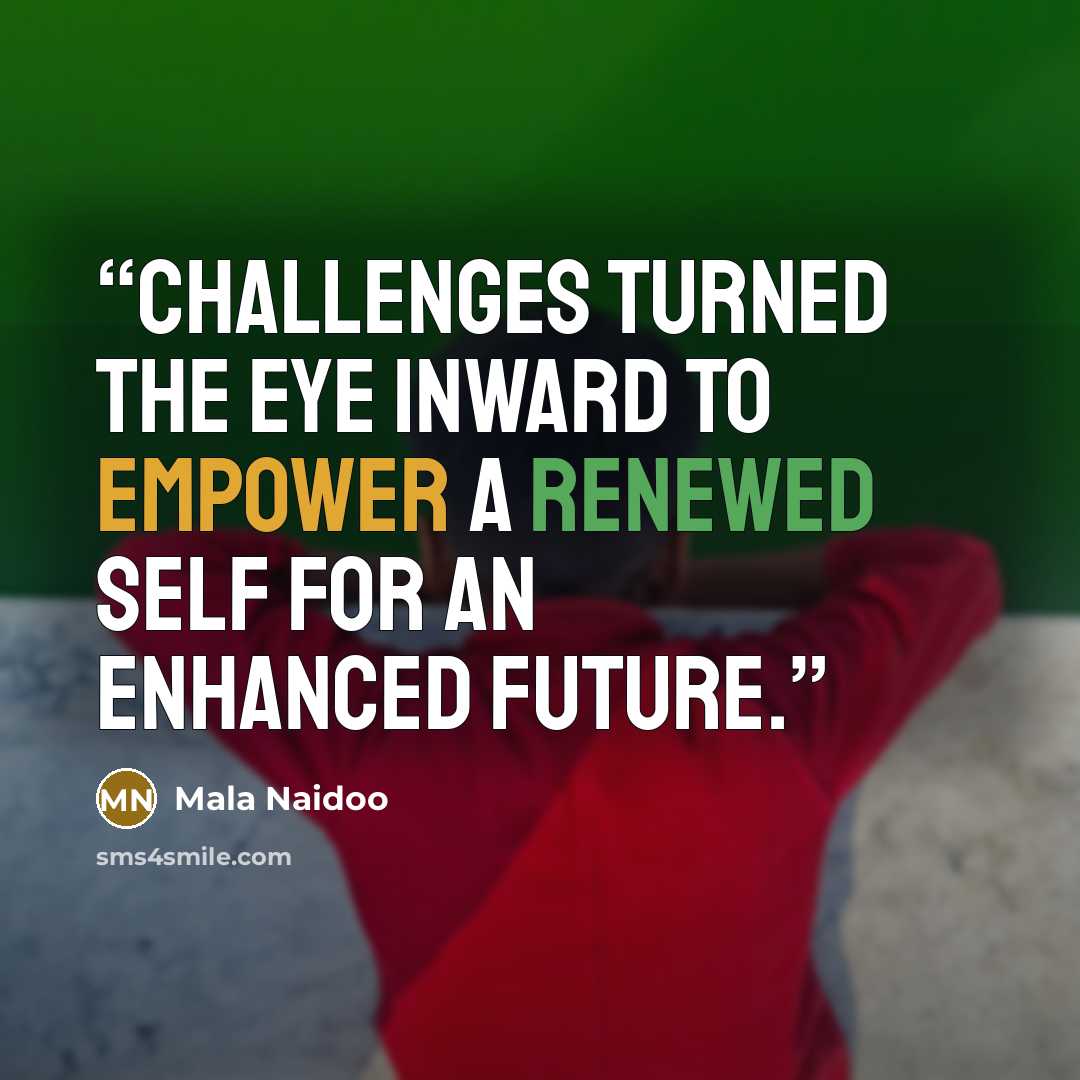 “Challenges turned the eye inward to empower a renewed self for an enhanced future.” quote by Mala Naidoo