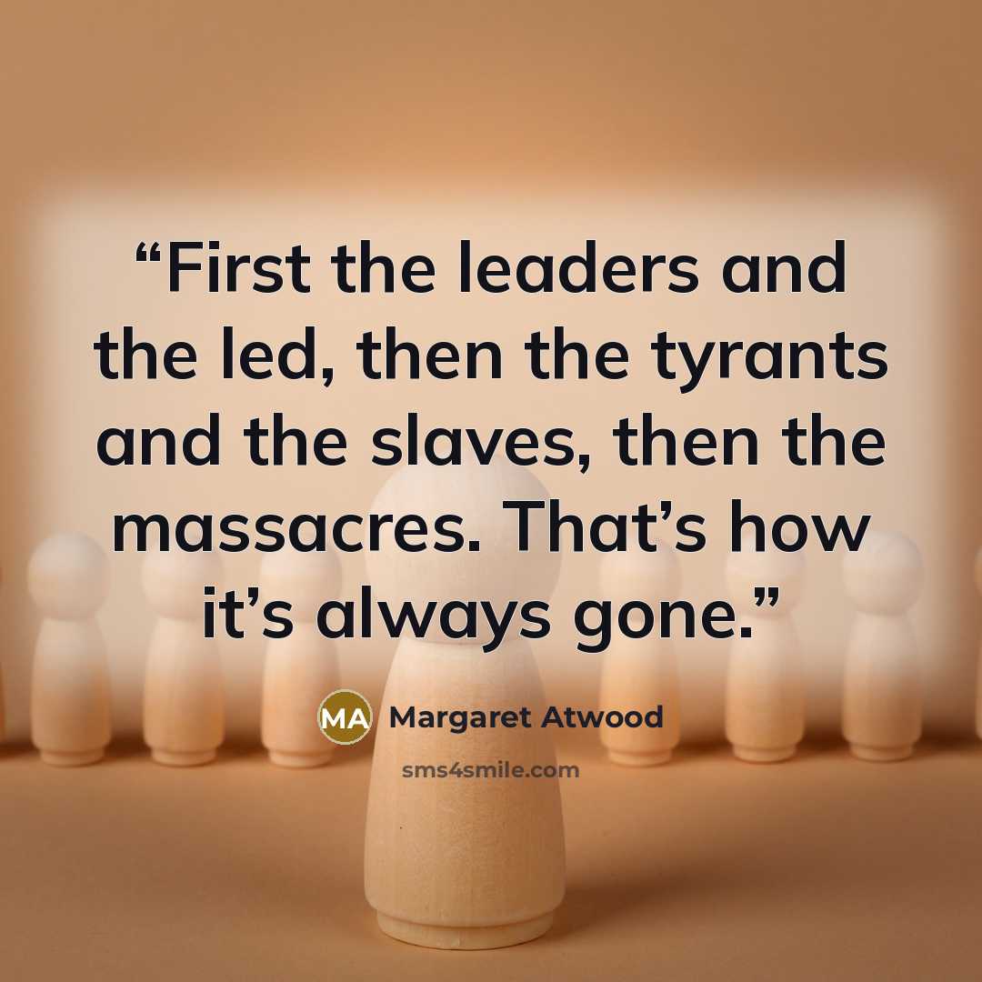 “First the leaders and the led, then the tyrants and the slaves, then the massacres. That’s how it’s always gone.” quote by Margaret Atwood