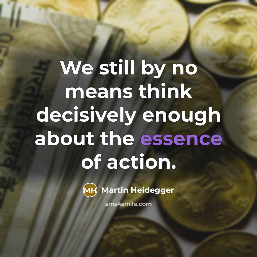 “We still by no means think decisively enough about the essence of action.” quote by Martin Heidegger