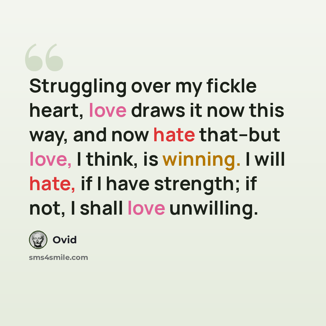 “Struggling over my fickle heart, love draws it now this way, and now hate that--but love, I think, is winning. I will hate, if I have strength; if not, I shall love unwilling.” quote by Ovid