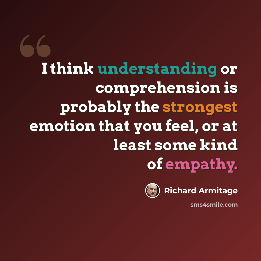 “I think understanding or comprehension is probably the strongest emotion that you feel, or at least some kind of empathy.” quote by Richard Armitage