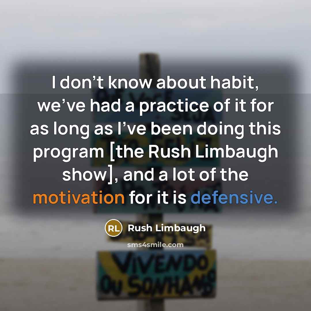 “I don't know about habit, we've had a practice of it for as long as I've been doing this program [the Rush Limbaugh show], and a lot of the motivation for it is defensive.” quote by Rush Limbaugh