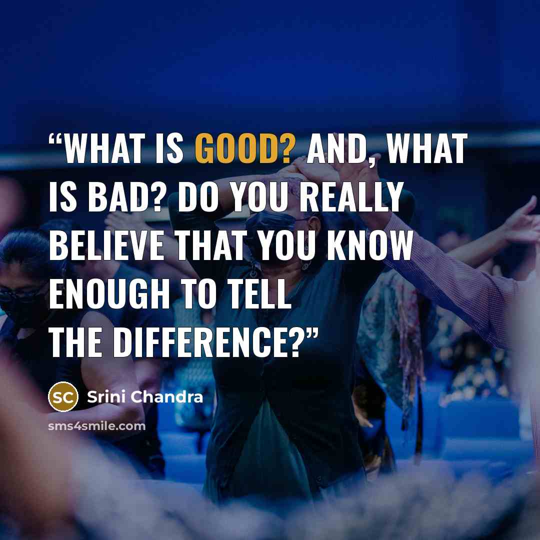 “What is good? And, what is bad? Do you really believe that you know enough to tell the difference?” quote by Srini Chandra