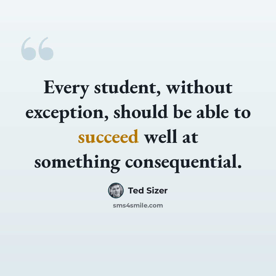 “Every student, without exception, should be able to succeed well at something consequential.” quote by Ted Sizer