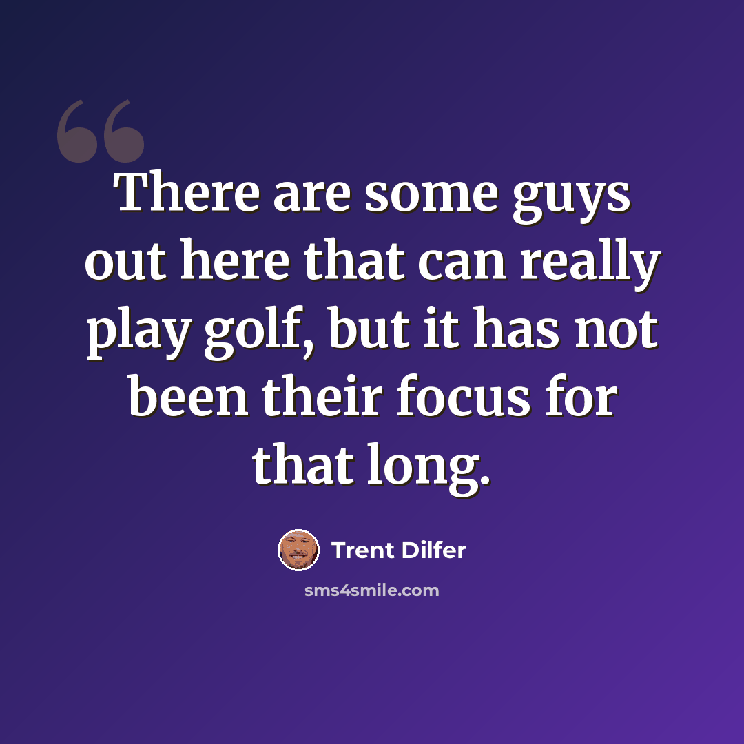“There are some guys out here that can really play golf, but it has not been their focus for that long.” quote by Trent Dilfer