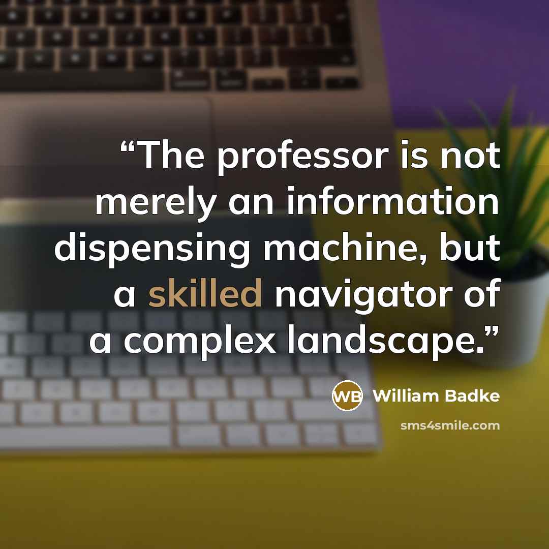“The professor is not merely an information dispensing machine, but a skilled navigator of a complex landscape.” quote by William Badke