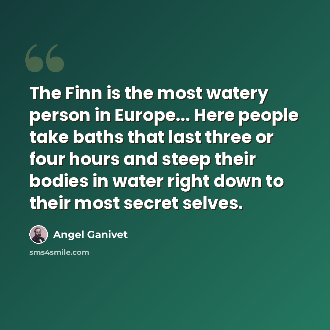 “The Finn is the most watery person in Europe... Here people take baths that last three or four hours and steep their bodies in water right down to their most secret selves.” quote by Angel Ganivet