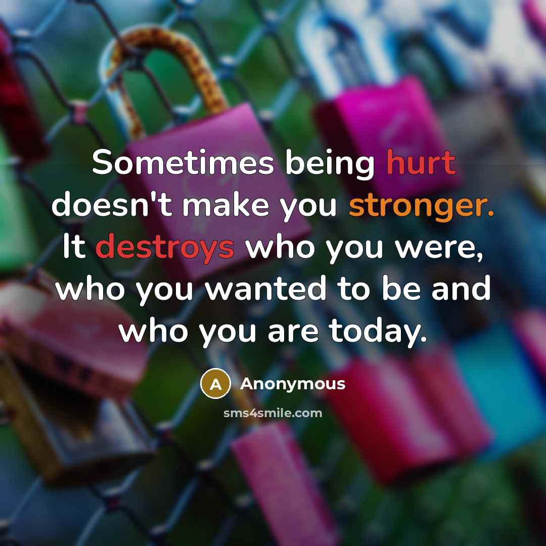 “Sometimes being hurt doesn't make you stronger. It destroys who you were, who you wanted to be and who you are today.” quote by Anonymous