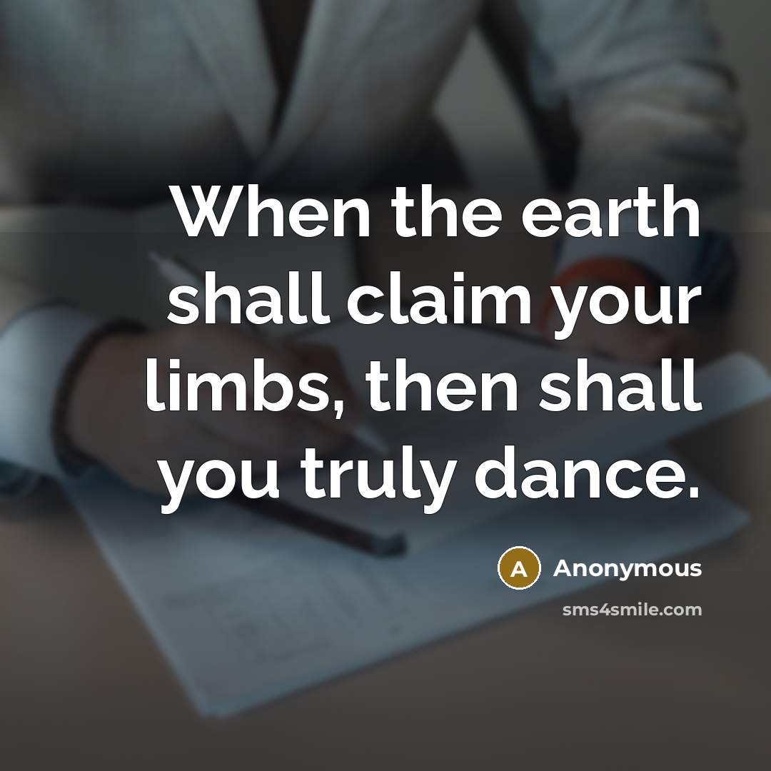 “When the earth shall claim your limbs, then shall you truly dance.” quote by Anonymous