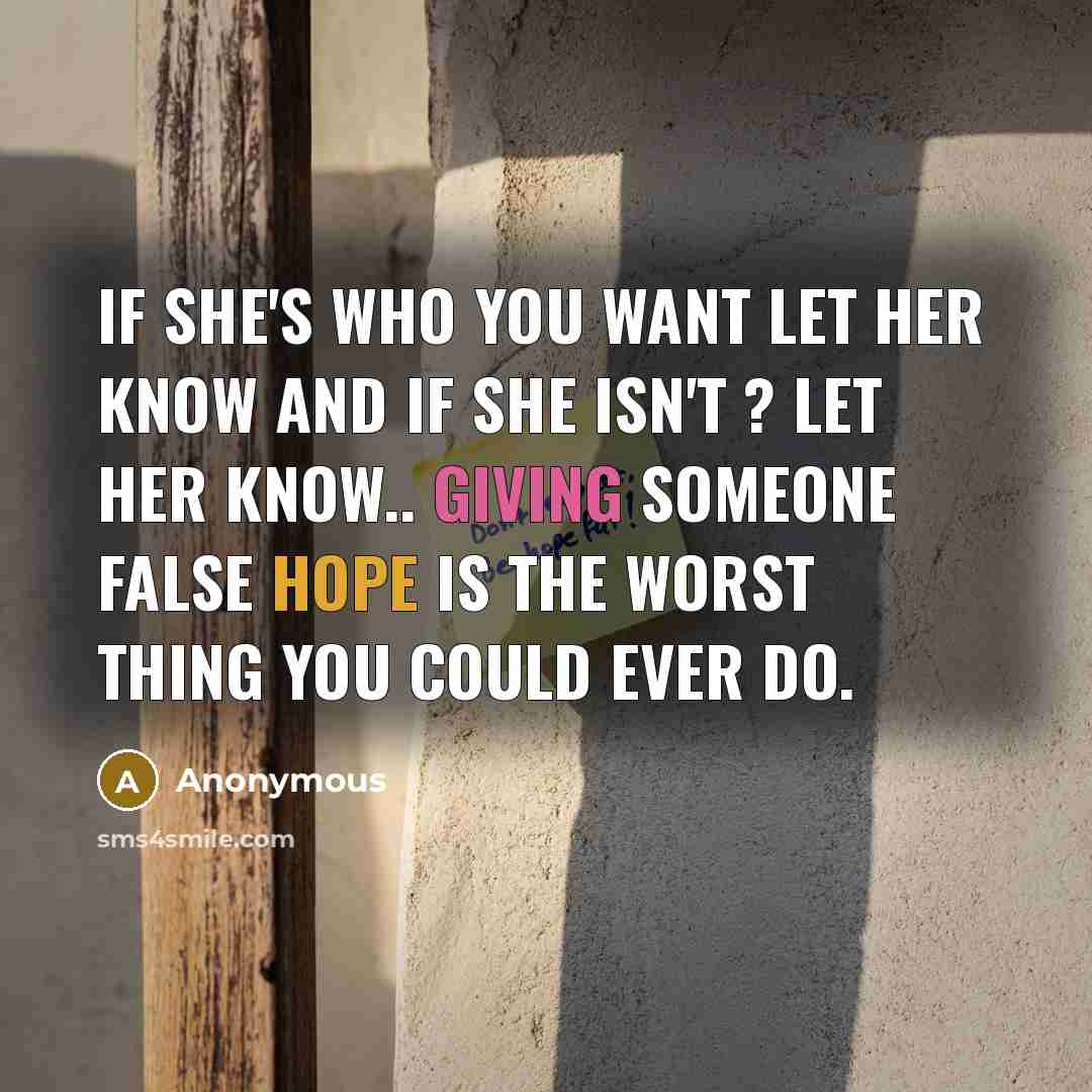 “If she's who you want let her know and if she isn't ? Let her know.. Giving someone false hope is the worst thing you could ever do.” quote by Anonymous
