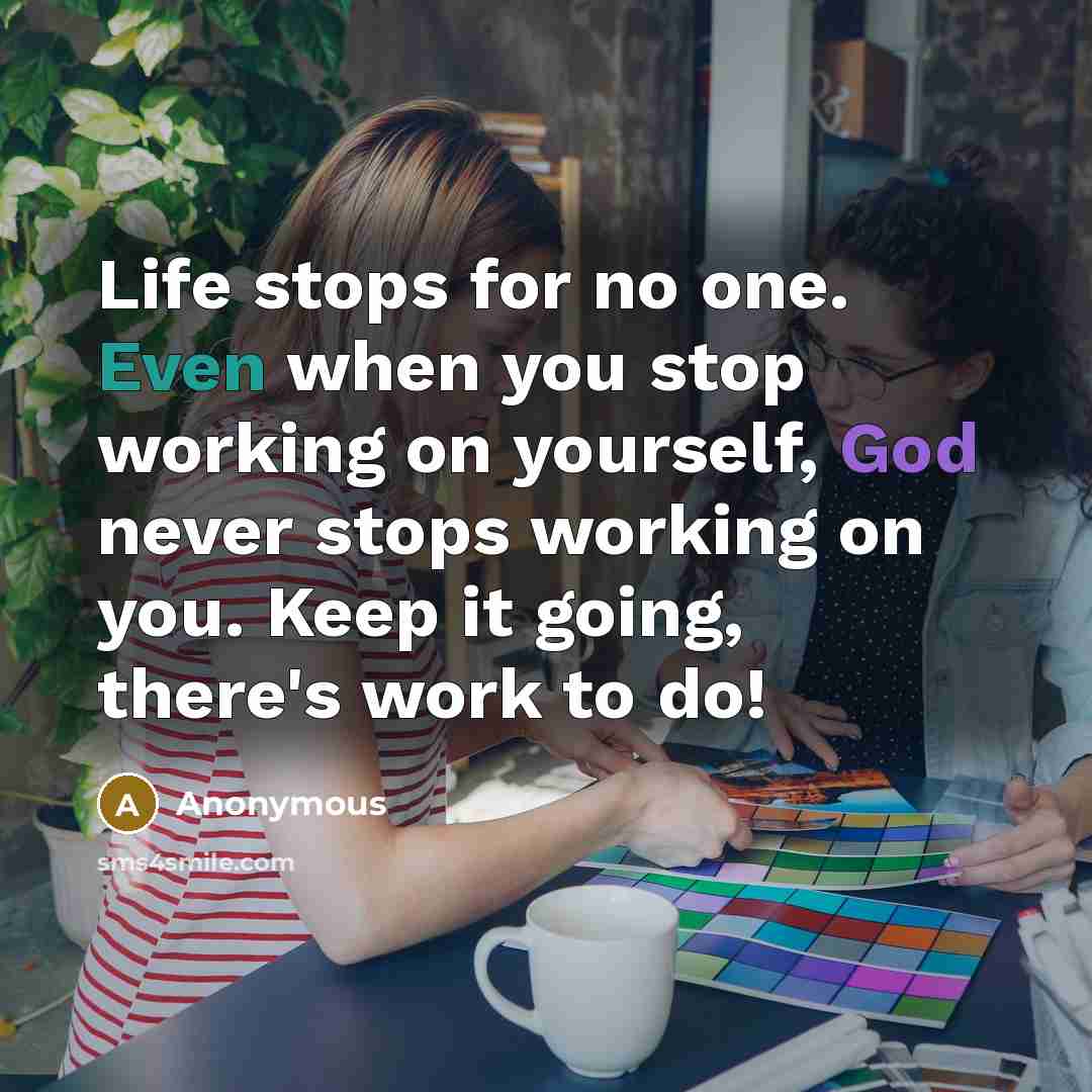 “Life stops for no one. Even when you stop working on yourself, God never stops working on you. Keep it going, there's work to do!” quote by Anonymous
