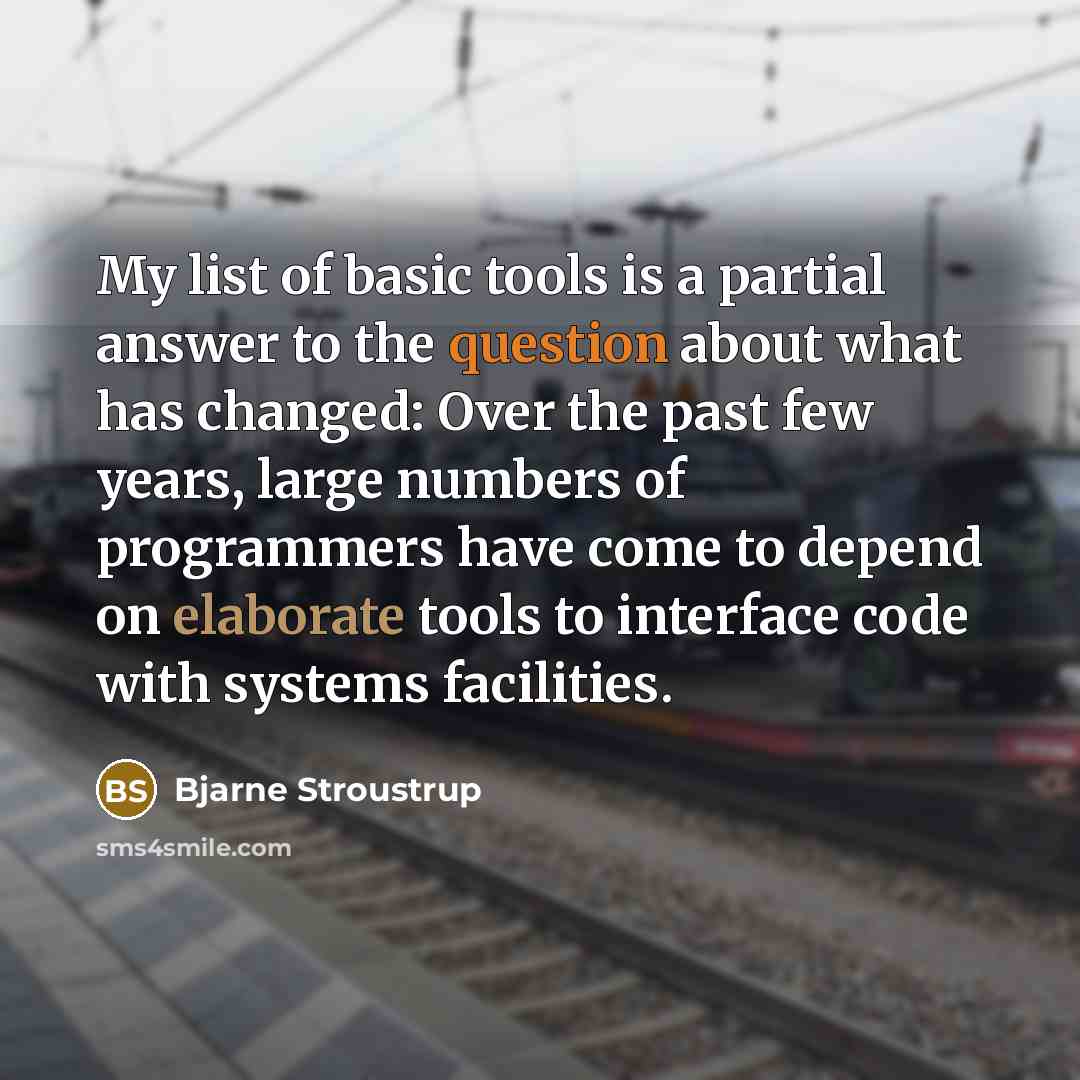 “My list of basic tools is a partial answer to the question about what has changed: Over the past few years, large numbers of programmers have come to depend on elaborate tools to interface code with systems facilities.” quote by Bjarne Stroustrup