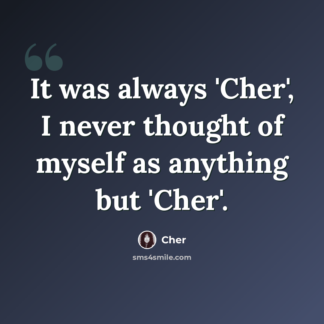 “It was always 'Cher', I never thought of myself as anything but 'Cher'.” quote by Cher