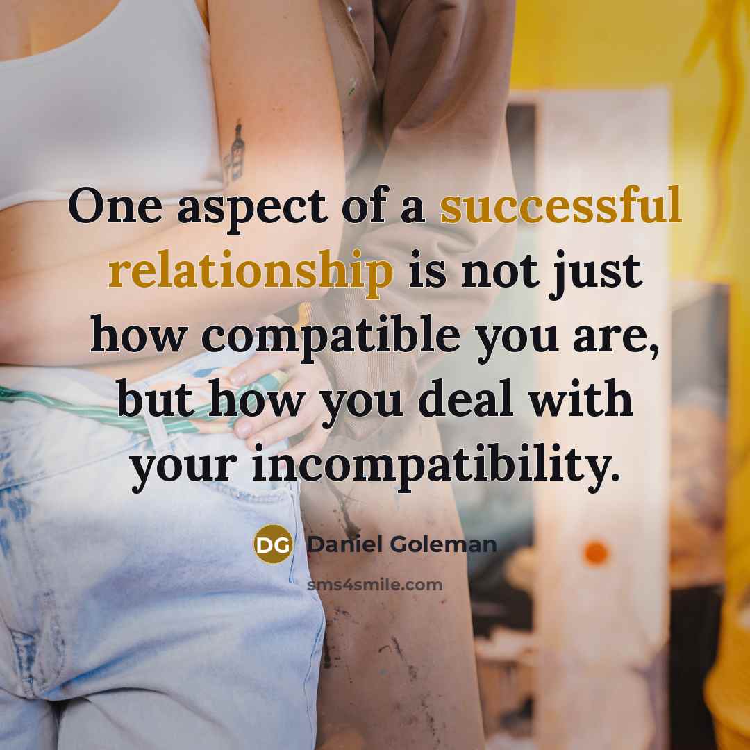 “One aspect of a successful relationship is not just how compatible you are, but how you deal with your incompatibility.” quote by Daniel Goleman
