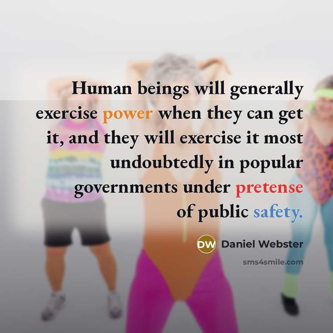 “Human beings will generally exercise power when they can get it, and they will exercise it most undoubtedly in popular governments under pretense of public safety.” quote by Daniel Webster