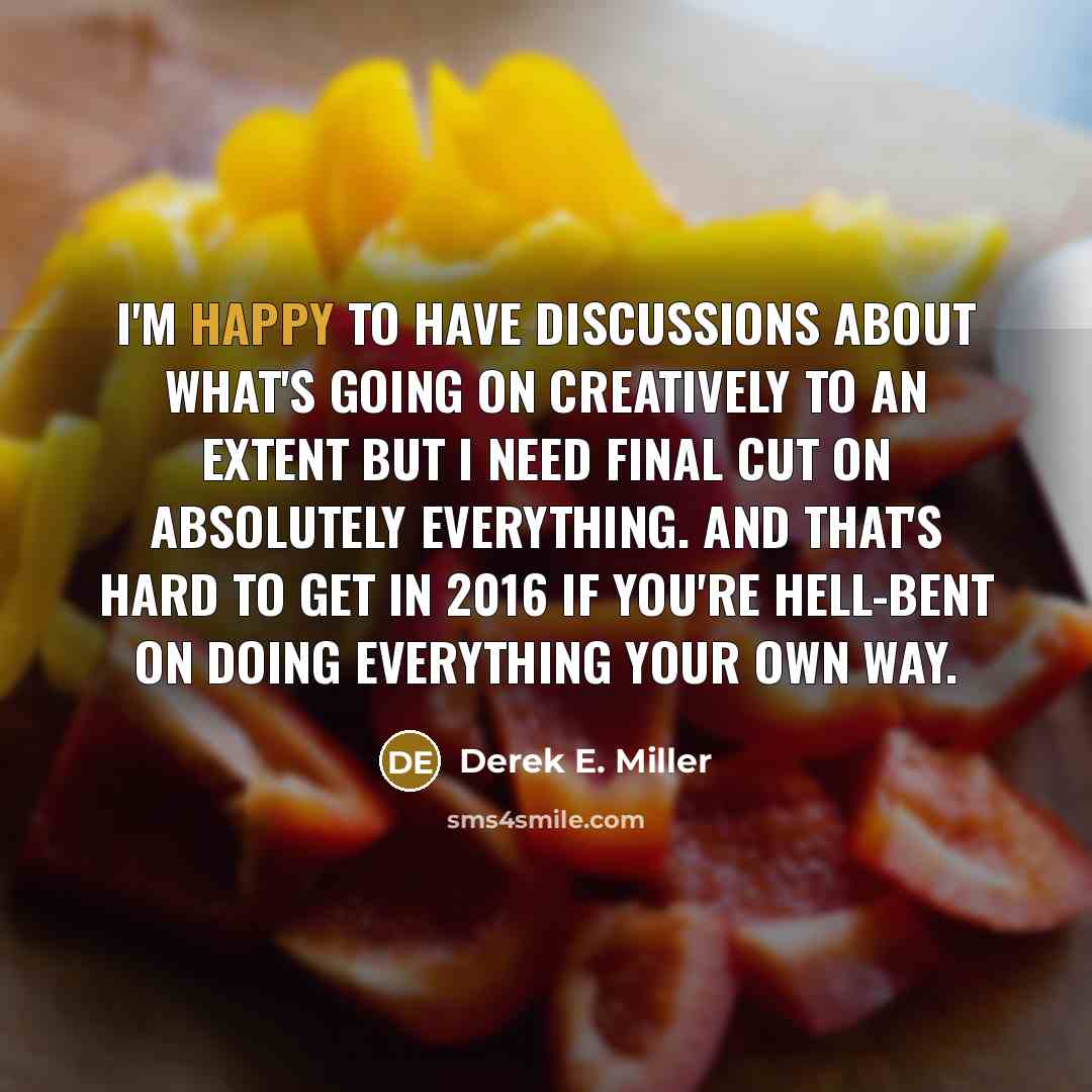 “I'm happy to have discussions about what's going on creatively to an extent but I need final cut on absolutely everything. And that's hard to get in 2016 if you're hell-bent on doing everything your own way.” quote by Derek E. Miller