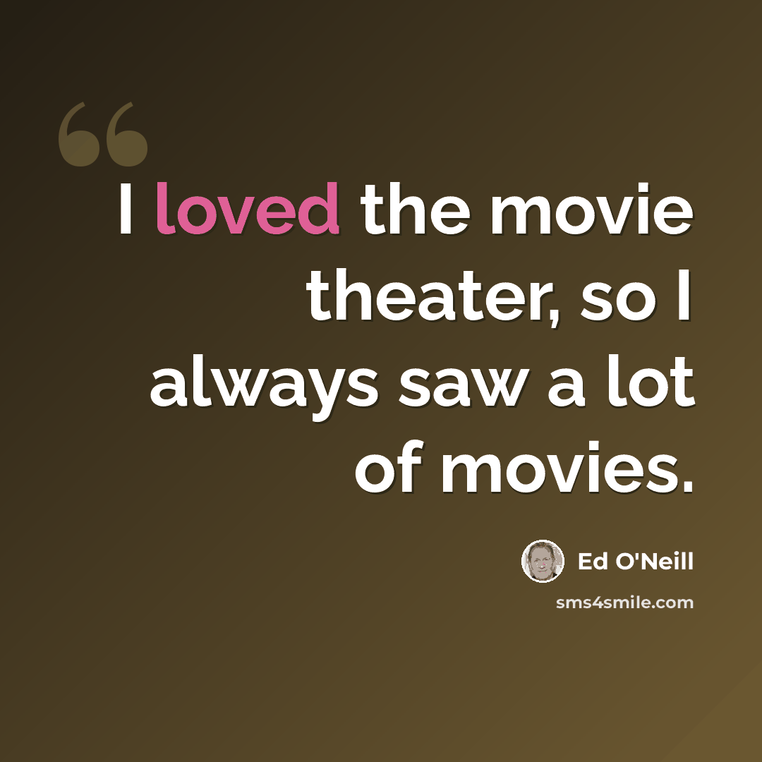 “I loved the movie theater, so I always saw a lot of movies.” quote by Ed O'Neill