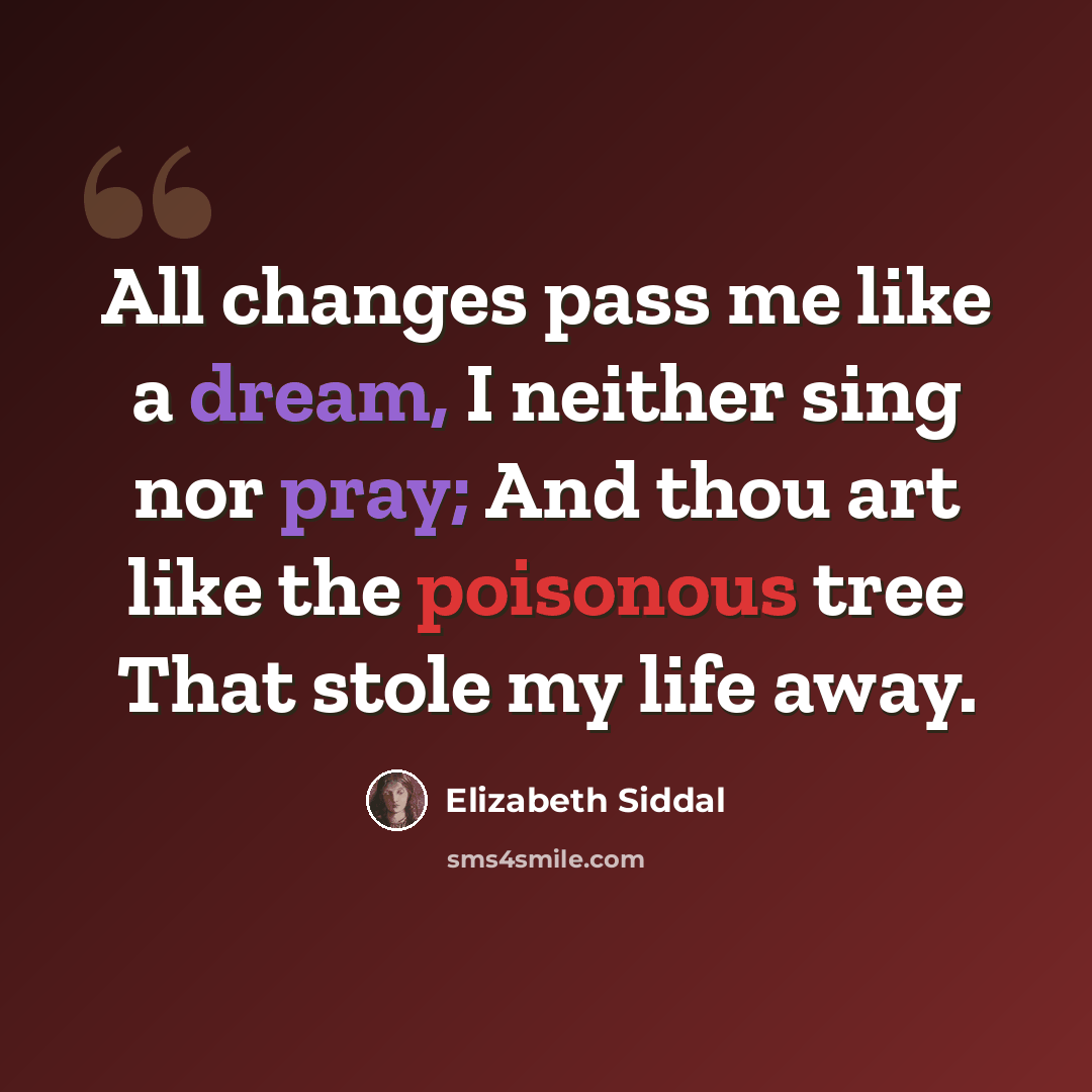 “All changes pass me like a dream, I neither sing nor pray; And thou art like the poisonous tree That stole my life away.” quote by Elizabeth Siddal