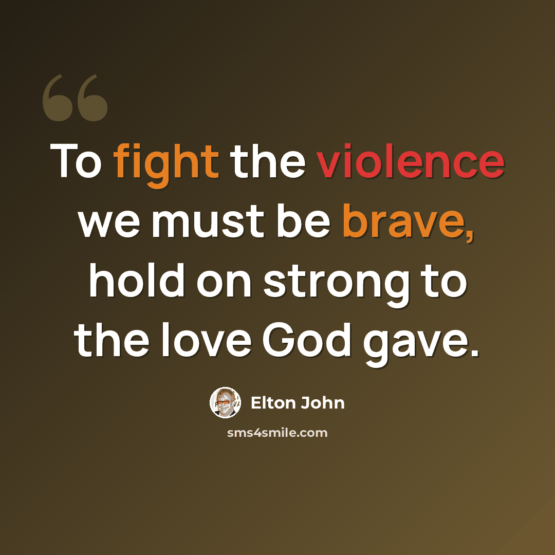 “To fight the violence we must be brave, hold on strong to the love God gave.” quote by Elton John