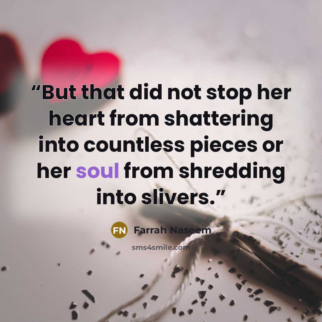 “But that did not stop her heart from shattering into countless pieces or her soul from shredding into slivers.” quote by Farrah Naseem