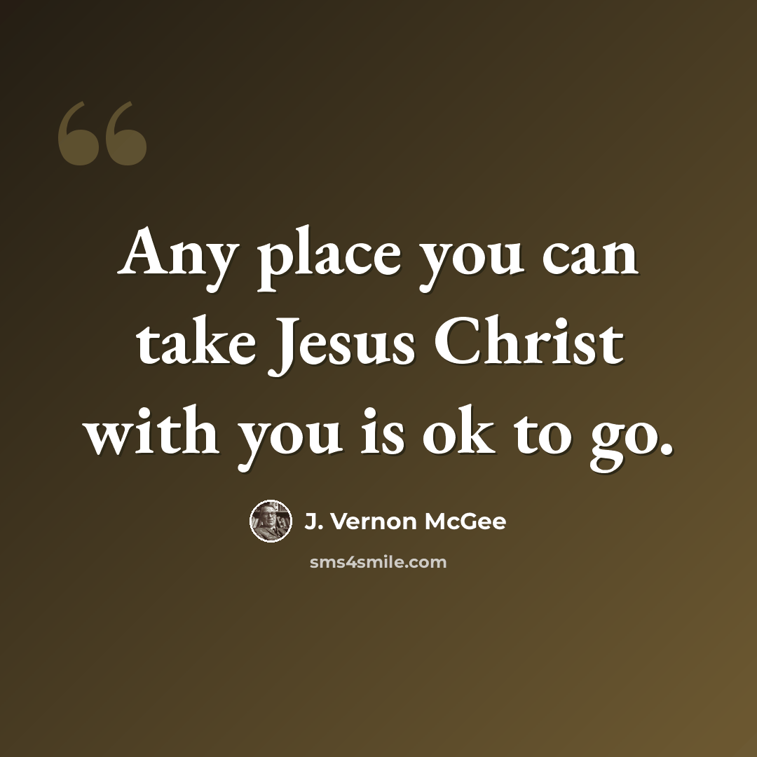 “Any place you can take Jesus Christ with you is ok to go.” quote by J. Vernon McGee
