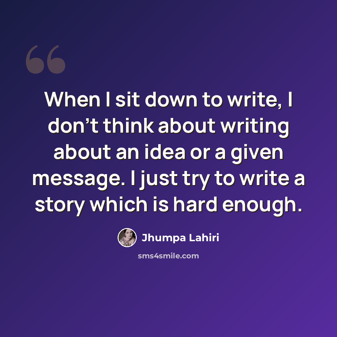 “When I sit down to write, I don't think about writing about an idea or a given message. I just try to write a story which is hard enough.” quote by Jhumpa Lahiri