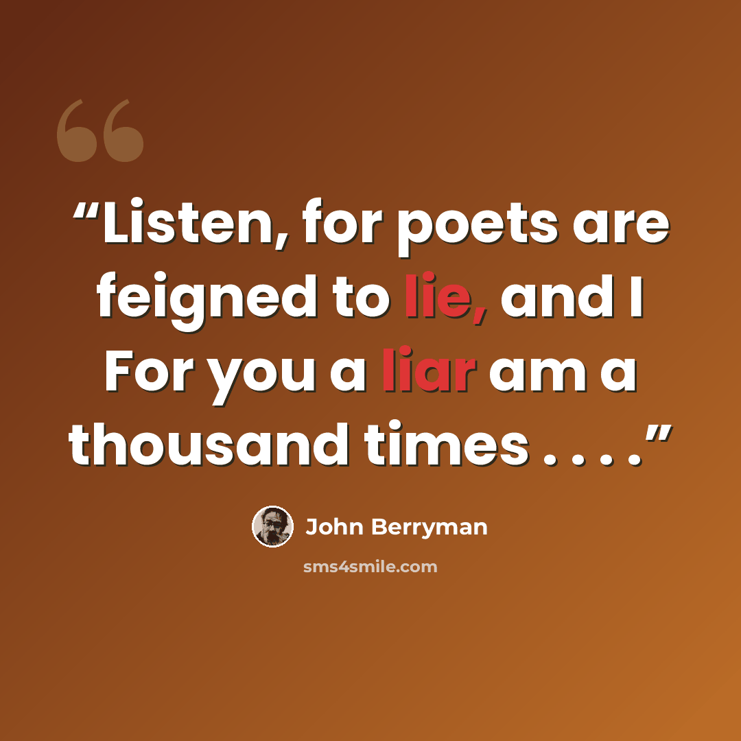 “Listen, for poets are feigned to lie, and I For you a liar am a thousand times . . . .” quote by John Berryman