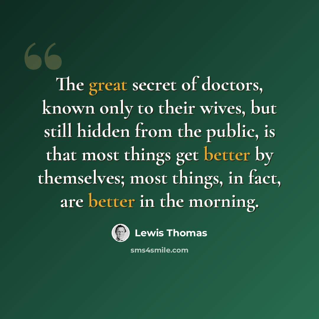 “The great secret of doctors, known only to their wives, but still hidden from the public, is that most things get better by themselves; most things, in fact, are better in the morning.” quote by Lewis Thomas