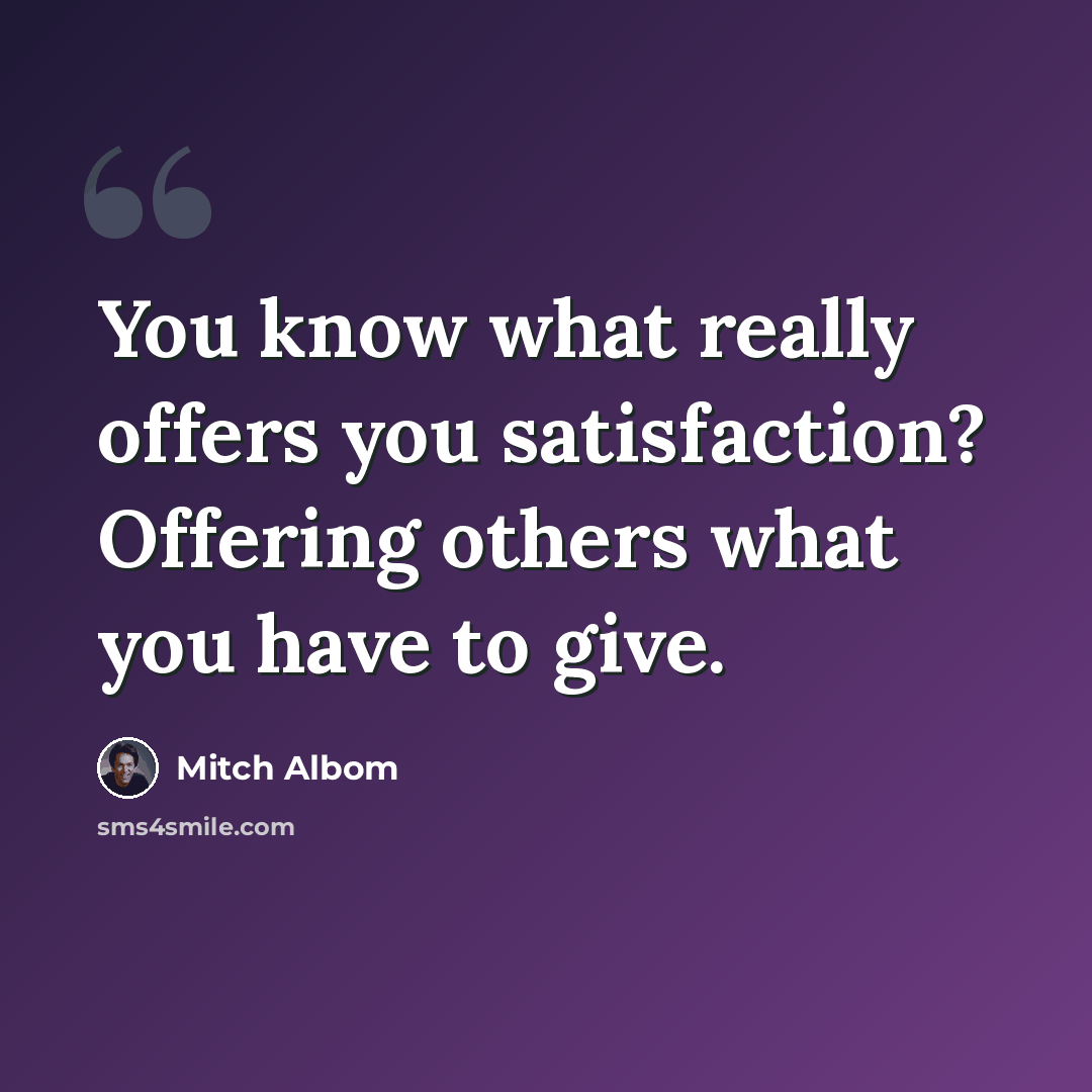 “You know what really offers you satisfaction? Offering others what you have to give.” quote by Mitch Albom