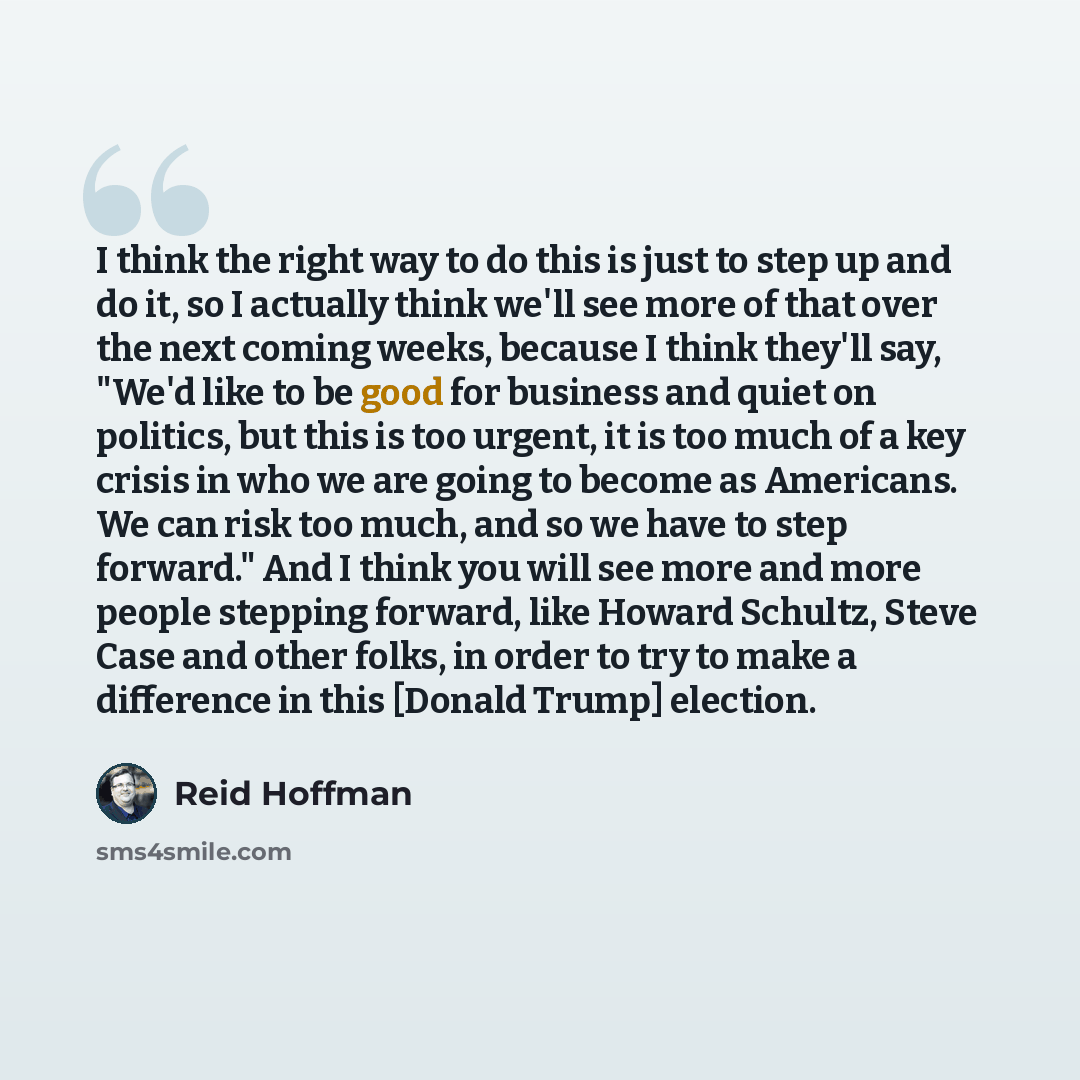 “I think the right way to do this is just to step up and do it, so I actually think we'll see more of that over the next coming weeks, because I think they'll say, "We'd like to be good for business and quiet on politics, but this is too urgent, it is too much of a key crisis in who we are going to…” quote by Reid Hoffman