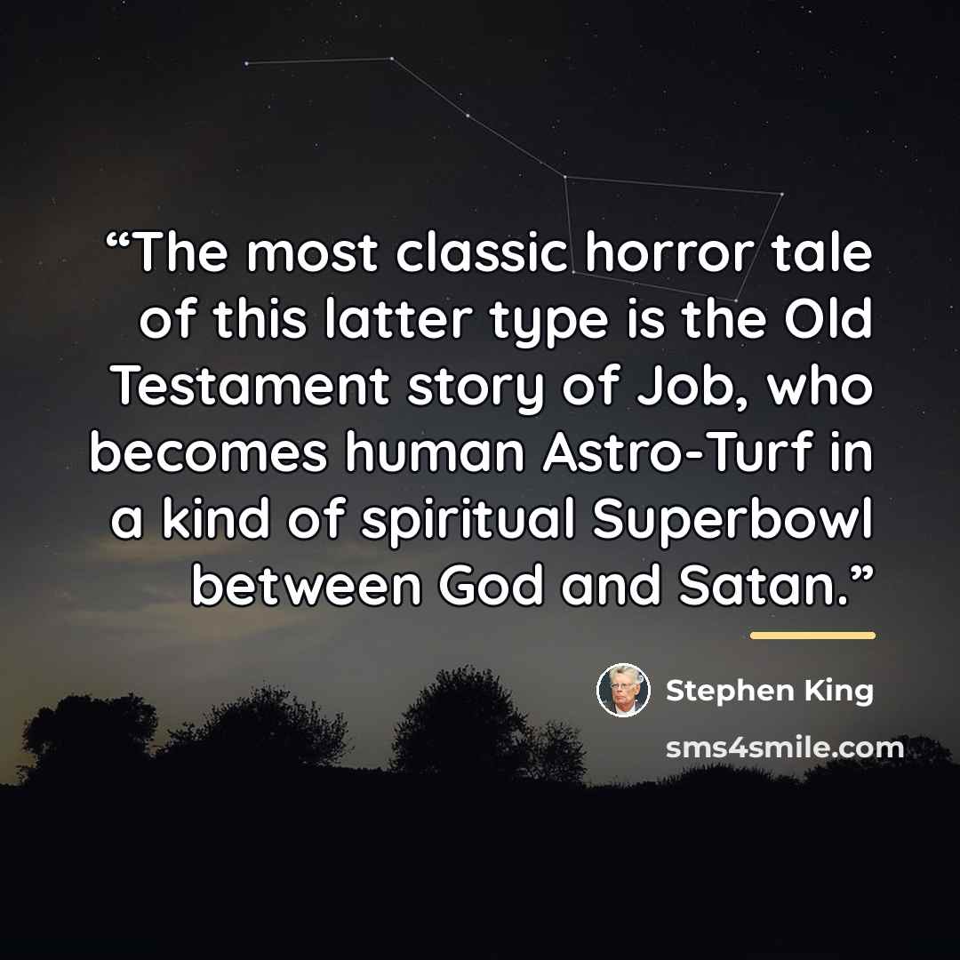 “The most classic horror tale of this latter type is the Old Testament story of Job, who becomes human Astro-Turf in a kind of spiritual Superbowl between God and Satan.” quote by Stephen King