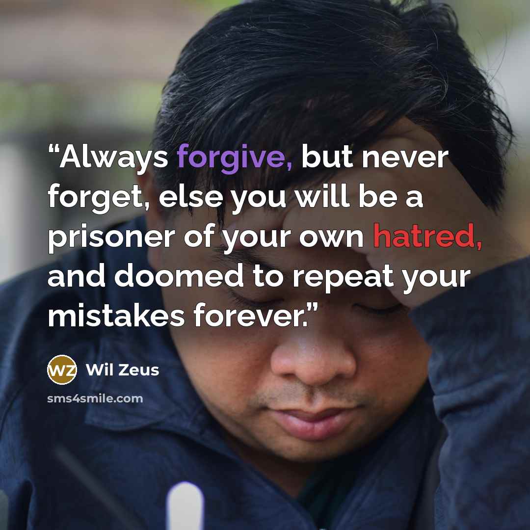 “Always forgive, but never forget, else you will be a prisoner of your own hatred, and doomed to repeat your mistakes forever.” quote by Wil Zeus