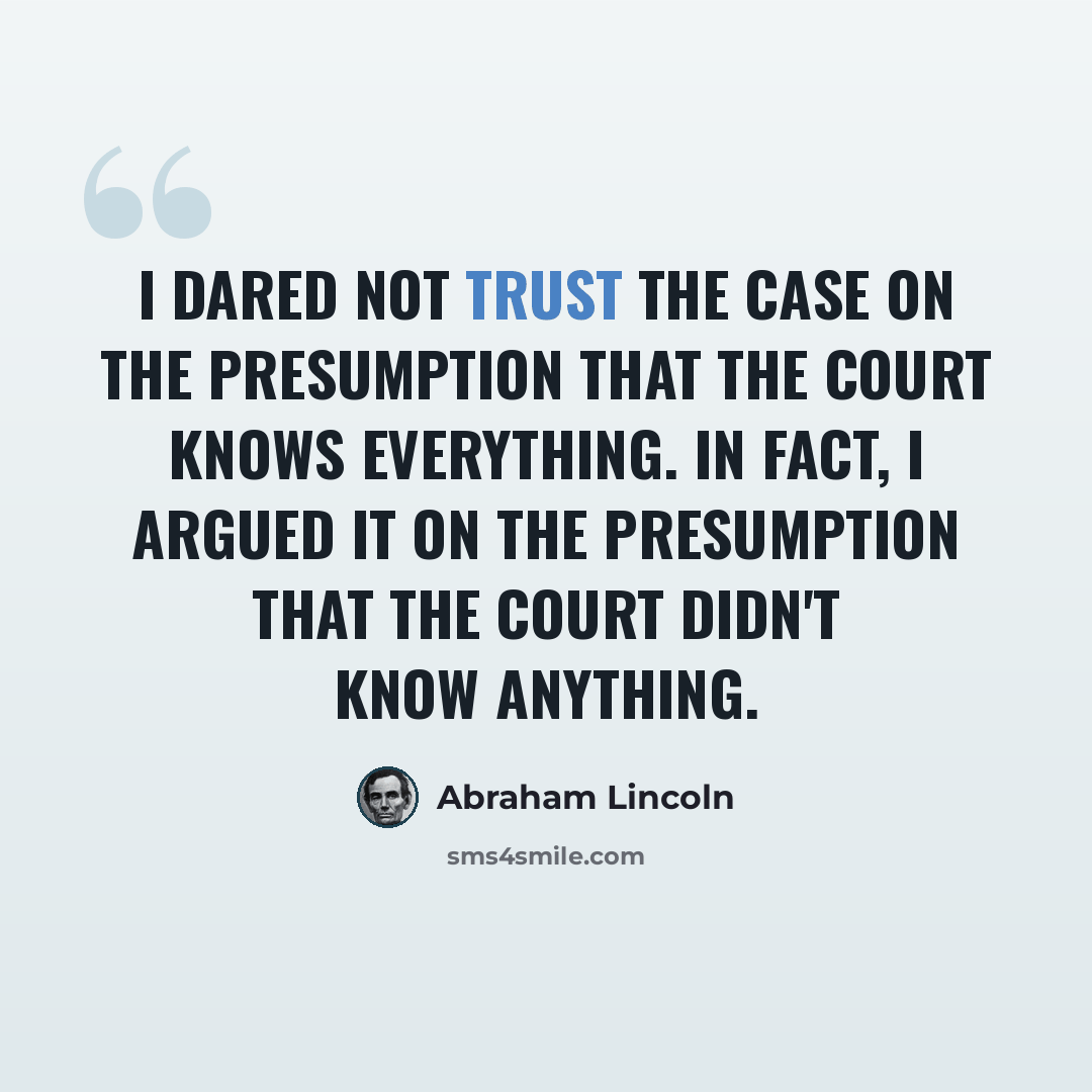 “I dared not trust the case on the presumption that the court knows everything. In fact, I argued it on the presumption that the court didn't know anything.” quote by Abraham Lincoln