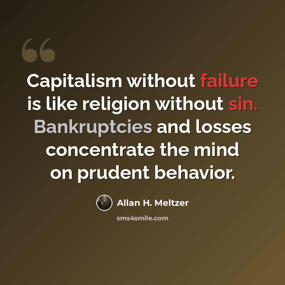 “Capitalism without failure is like religion without sin. Bankruptcies and losses concentrate the mind on prudent behavior.” quote by Allan H. Meltzer