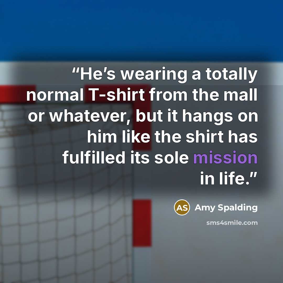 “He’s wearing a totally normal T-shirt from the mall or whatever, but it hangs on him like the shirt has fulfilled its sole mission in life.” quote by Amy Spalding