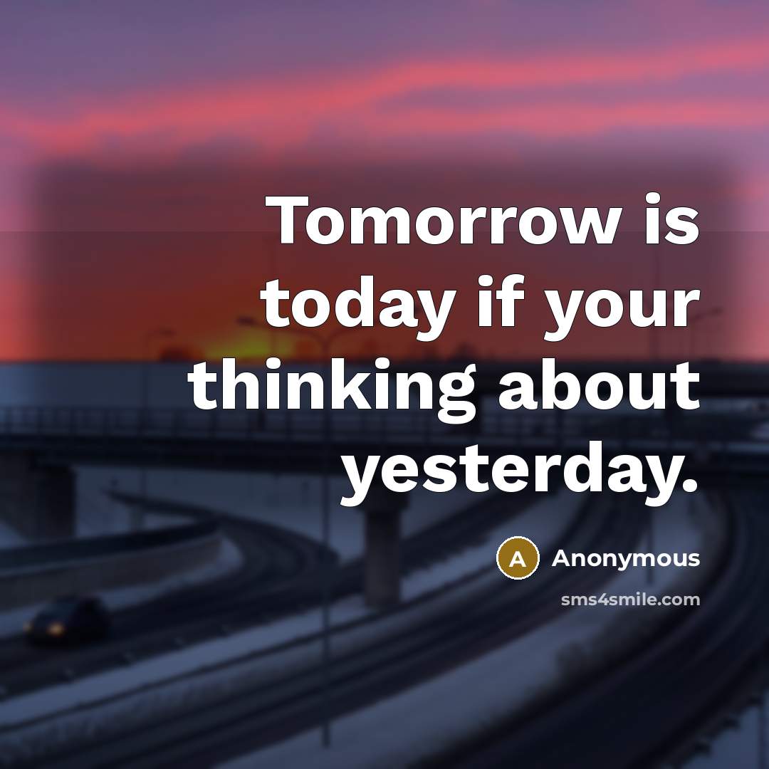 “Tomorrow is today if your thinking about yesterday.” quote by Anonymous