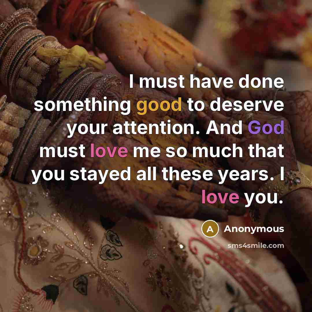 “I must have done something good to deserve your attention. And God must love me so much that you stayed all these years. I love you.” quote by Anonymous