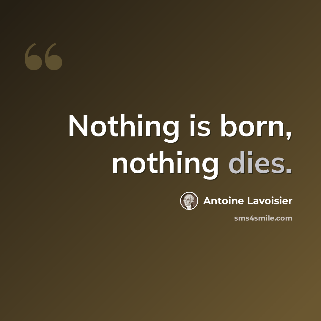 “Nothing is born, nothing dies.” quote by Antoine Lavoisier