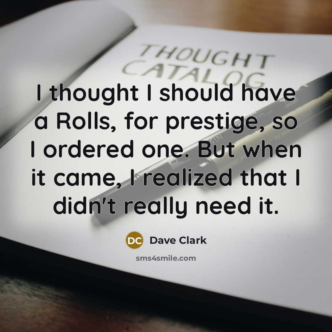 “I thought I should have a Rolls, for prestige, so I ordered one. But when it came, I realized that I didn't really need it.” quote by Dave Clark