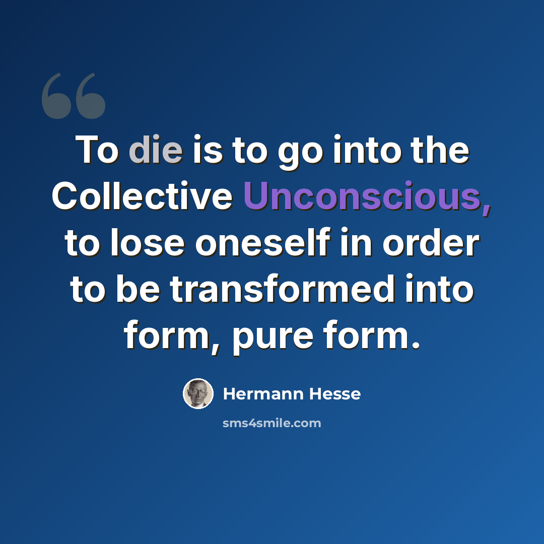 “To die is to go into the Collective Unconscious, to lose oneself in order to be transformed into form, pure form.” quote by Hermann Hesse