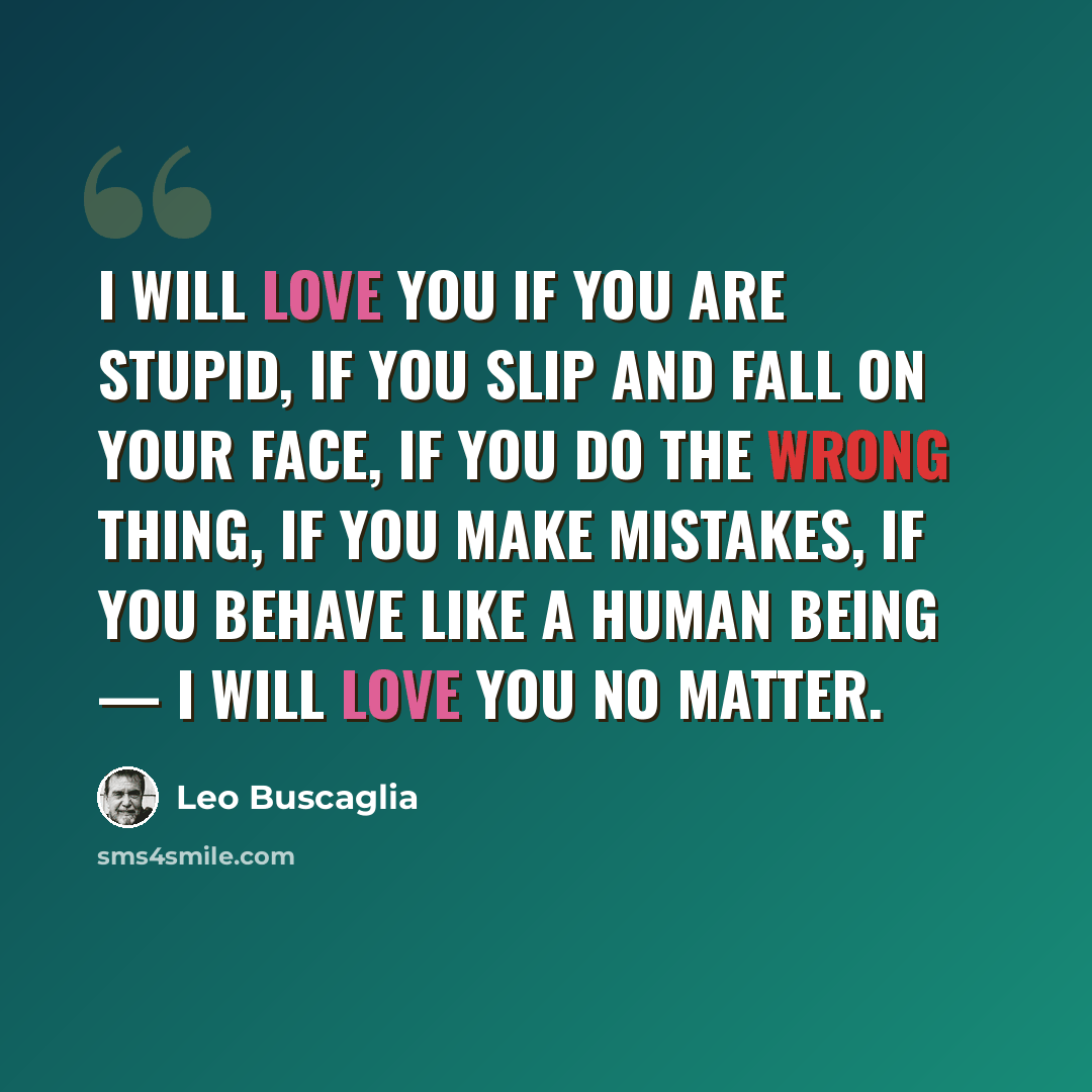 “I will love you if you are stupid, if you slip and fall on your face, if you do the wrong thing, if you make mistakes, if you behave like a human being — I will love you no matter.” quote by Leo Buscaglia